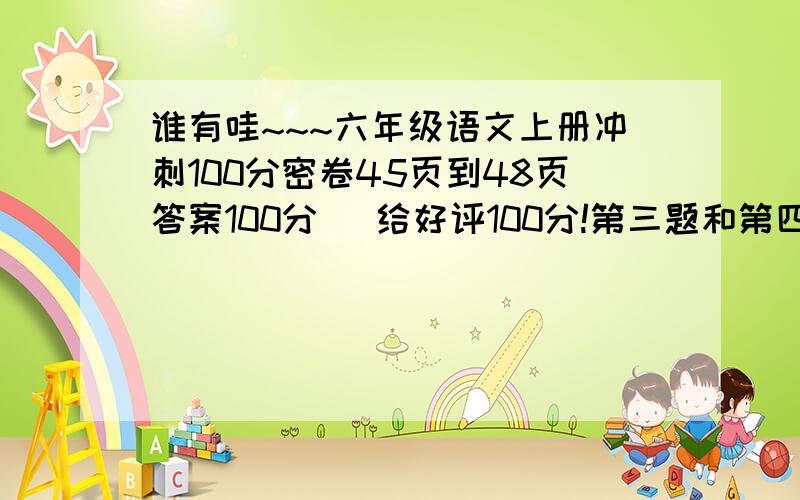 谁有哇~~~六年级语文上册冲刺100分密卷45页到48页答案100分   给好评100分!第三题和第四题、第五题.（都是判断和ABC选择）只需要答案,不需要题、 求你了,谢谢!