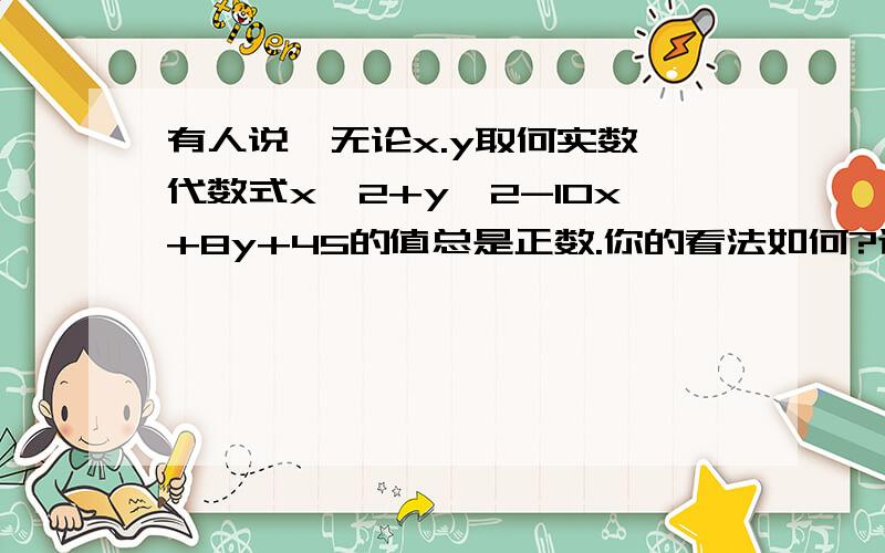 有人说,无论x.y取何实数,代数式x^2+y^2-10x+8y+45的值总是正数.你的看法如何?谈谈你的理由.