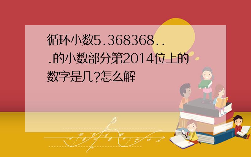 循环小数5.368368...的小数部分第2014位上的数字是几?怎么解