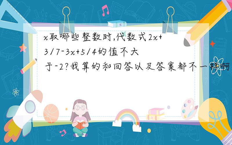 x取哪些整数时,代数式2x+3/7-3x+5/4的值不大于-2?我算的和回答以及答案都不一样啊