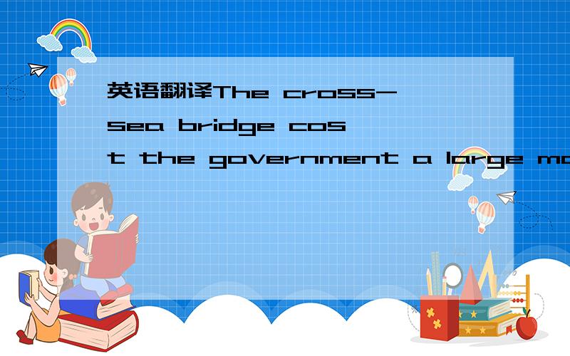 英语翻译The cross-sea bridge cost the government a large mount of money ,but people seldom use the bridge.It turned out to be a white elephant