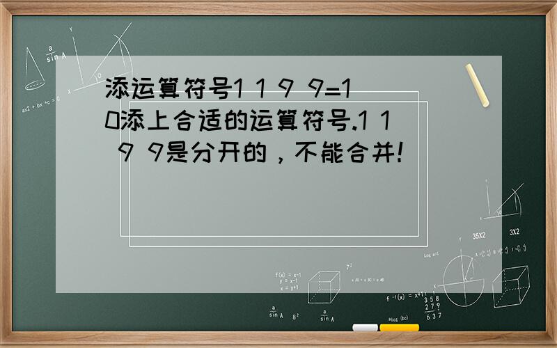 添运算符号1 1 9 9=10添上合适的运算符号.1 1 9 9是分开的，不能合并！