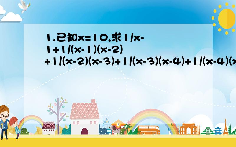 1.已知x=10,求1/x-1+1/(x-1)(x-2)+1/(x-2)(x-3)+1/(x-3)(x-4)+1/(x-4)(x-5)的值2.已知1/x=1/a+1/b,1/y=1/b-1/a,求x/y的值