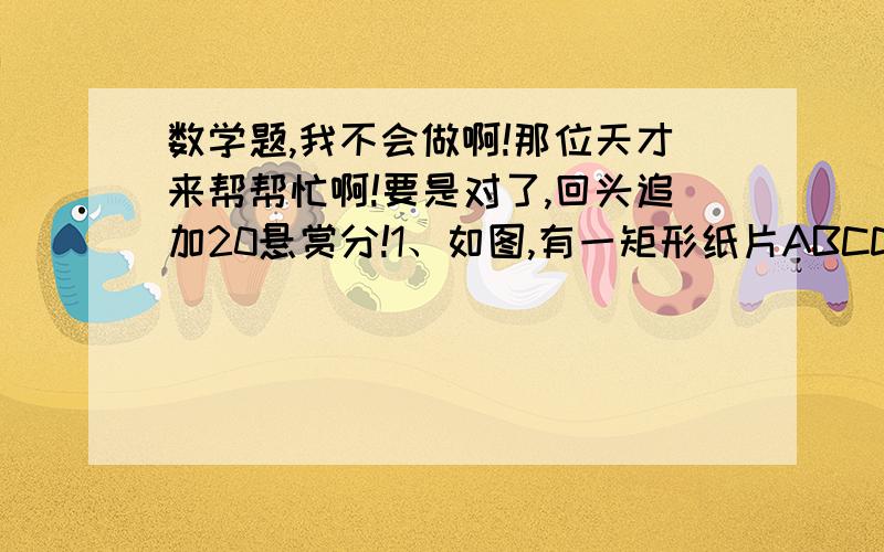 数学题,我不会做啊!那位天才来帮帮忙啊!要是对了,回头追加20悬赏分!1、如图,有一矩形纸片ABCD,AB=10,AD=6,将纸片折叠,使AD边落在AB上,折痕为AE,再将三角形AED以DE为折痕向右折叠,AE与BC交于点F,求