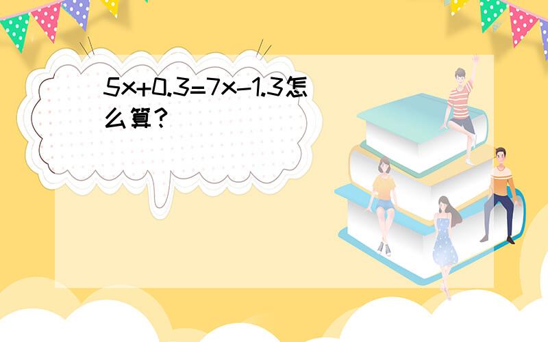 5x+0.3=7x-1.3怎么算?