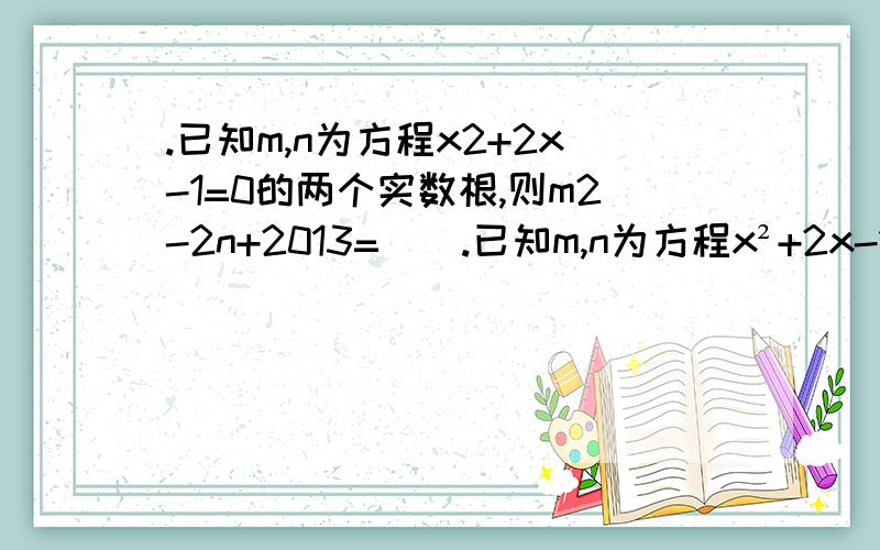 .已知m,n为方程x2+2x-1=0的两个实数根,则m2-2n+2013=（）.已知m,n为方程x²+2x-1=0的两个实数根,则m²-2n+2013=（）