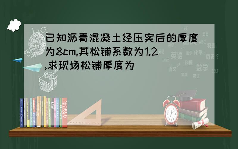 已知沥青混凝土经压实后的厚度为8cm,其松铺系数为1.2,求现场松铺厚度为