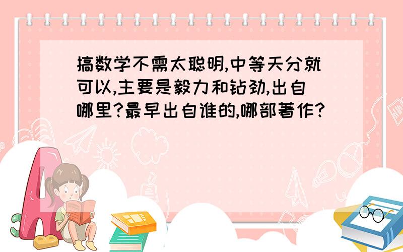 搞数学不需太聪明,中等天分就可以,主要是毅力和钻劲,出自哪里?最早出自谁的,哪部著作?