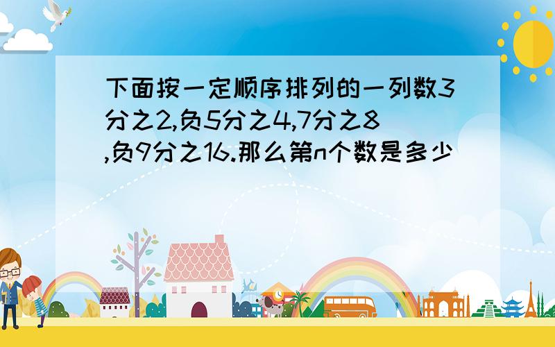 下面按一定顺序排列的一列数3分之2,负5分之4,7分之8,负9分之16.那么第n个数是多少