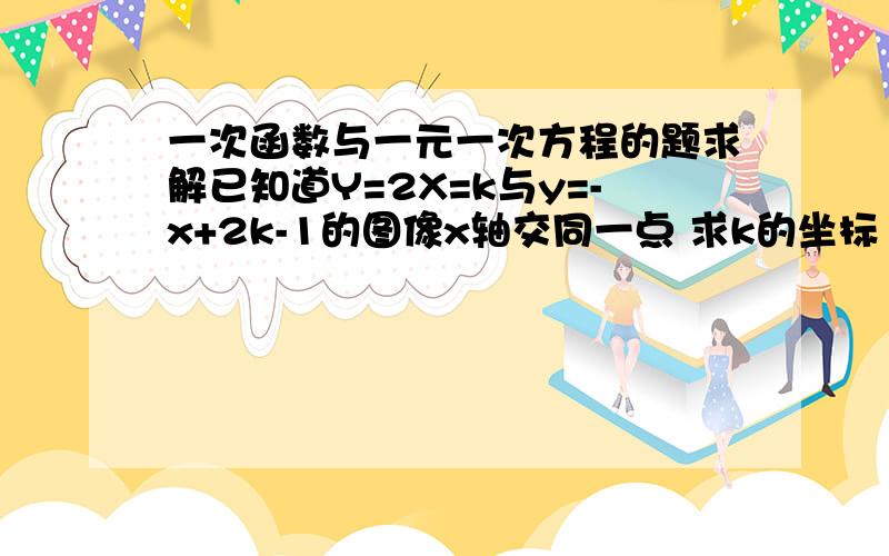 一次函数与一元一次方程的题求解已知道Y=2X=k与y=-x+2k-1的图像x轴交同一点 求k的坐标