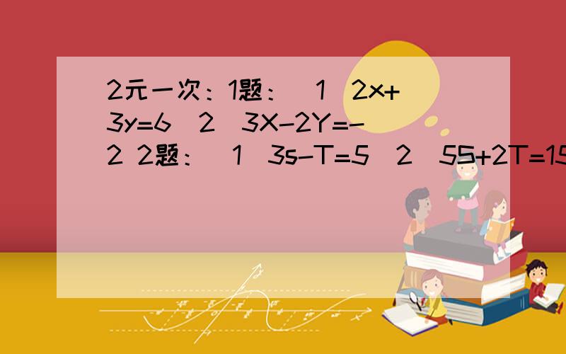 2元一次：1题：（1）2x+3y=6(2)3X-2Y=-2 2题：（1）3s-T=5(2)5S+2T=15 3题：(1)3x+4Y=16(2)5X-6Y=33