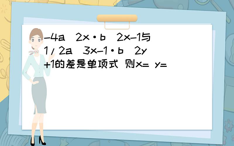 -4a^2x·b^2x-1与1/2a^3x-1·b^2y+1的差是单项式 则x= y=