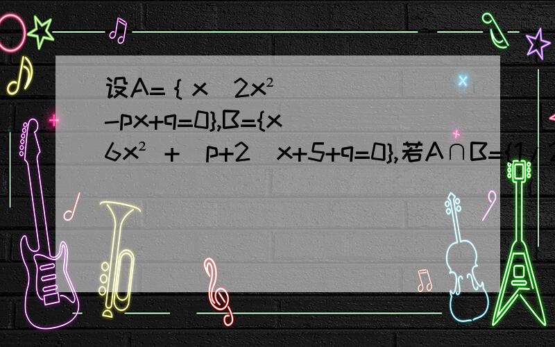 设A=｛x|2x²-px+q=0},B={x|6x² +(p+2)x+5+q=0},若A∩B={1/2｝,求A∪B.