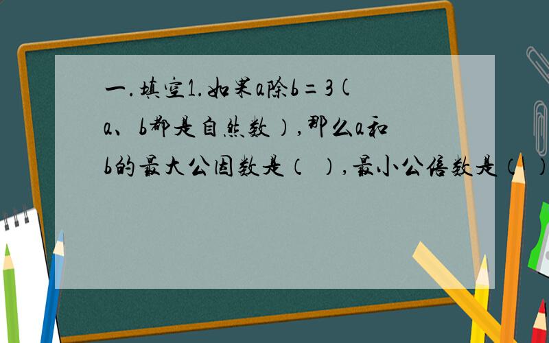 一.填空1.如果a除b=3(a、b都是自然数）,那么a和b的最大公因数是（ ）,最小公倍数是（ ）2.8公顷=几分之几平方千米