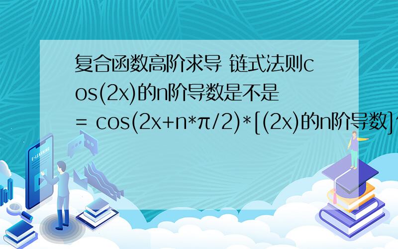 复合函数高阶求导 链式法则cos(2x)的n阶导数是不是= cos(2x+n*π/2)*[(2x)的n阶导数]但这样好像不对耶 答案是cos...*(2^n) 2^n这里不懂求f(x)=(x-2)^n *(x-1)^n *cos(x^2 /16)的n阶导数第二问先两个合并，然后