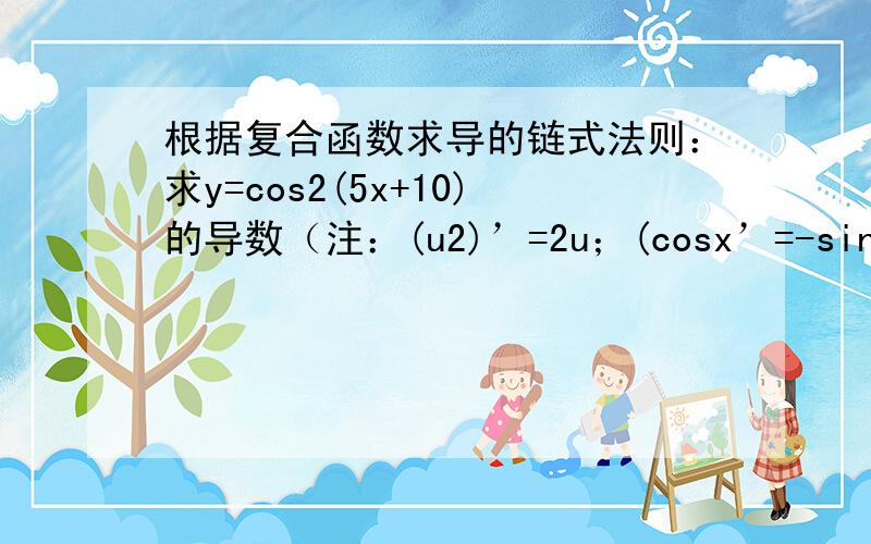 根据复合函数求导的链式法则：求y=cos2(5x+10)的导数（注：(u2)’=2u；(cosx’=-sinx）.