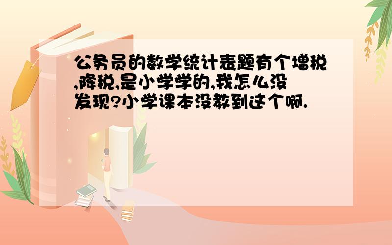 公务员的数学统计表题有个增税,降税,是小学学的,我怎么没发现?小学课本没教到这个啊.