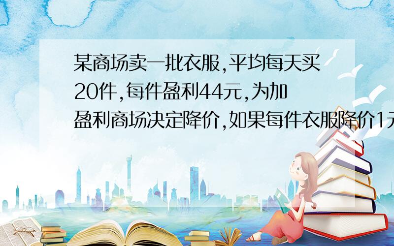 某商场卖一批衣服,平均每天买20件,每件盈利44元,为加盈利商场决定降价,如果每件衣服降价1元,平均每天可多卖5件.若平均每天要盈利1600元,每件衣服应该降价多少元?我数学一窍不通唉`