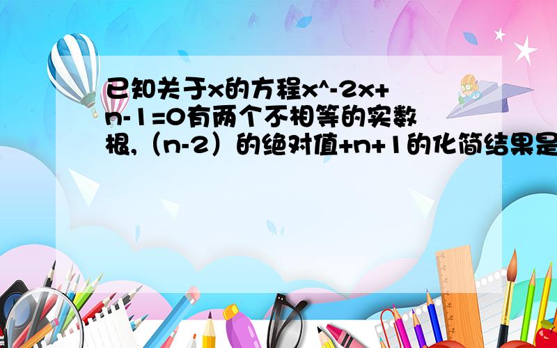 已知关于x的方程x^-2x+n-1=0有两个不相等的实数根,（n-2）的绝对值+n+1的化简结果是?