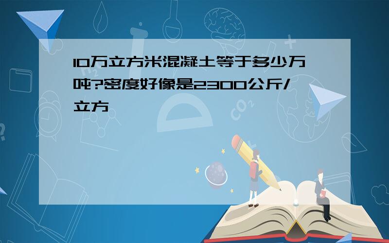 10万立方米混凝土等于多少万吨?密度好像是2300公斤/立方