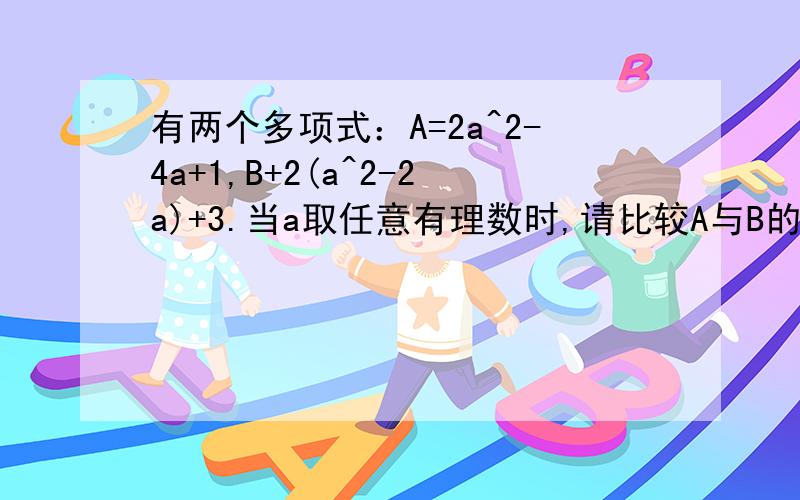 有两个多项式：A=2a^2-4a+1,B+2(a^2-2a)+3.当a取任意有理数时,请比较A与B的大小