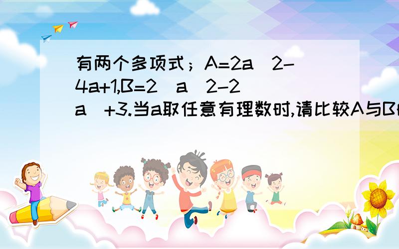 有两个多项式；A=2a^2-4a+1,B=2(a^2-2a)+3.当a取任意有理数时,请比较A与B的