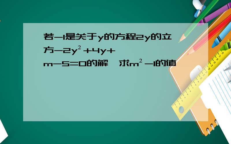 若-1是关于y的方程2y的立方-2y²+4y+m-5=0的解,求m²-1的值