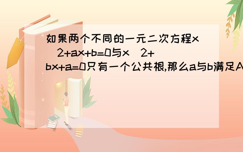 如果两个不同的一元二次方程x^2+ax+b=0与x^2+bx+a=0只有一个公共根,那么a与b满足A、a=b B、a-b=1 C、a+b=1 D、以上答案都不对(2).根据你在（1）中的思路说明：如果方程x^2+mx+n=0与x^2+px+q=0有一个相同