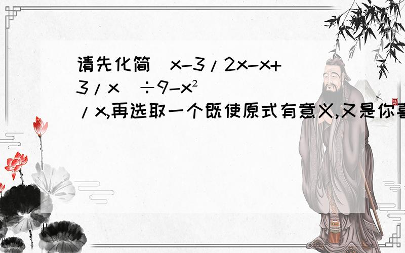 请先化简(x-3/2x-x+3/x)÷9-x²/x,再选取一个既使原式有意义,又是你喜欢的数带入求值.