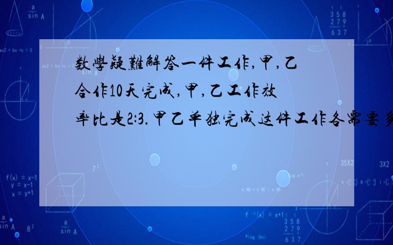 数学疑难解答一件工作,甲,乙合作10天完成,甲,乙工作效率比是2:3.甲乙单独完成这件工作各需要多少天?