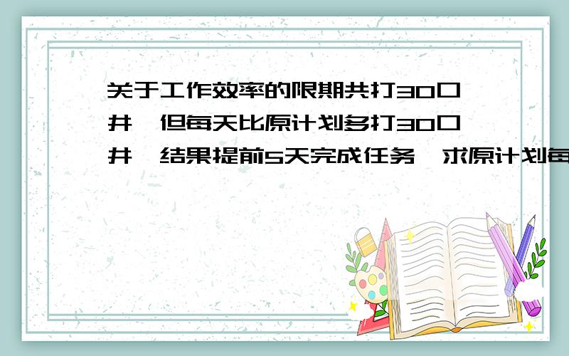 关于工作效率的限期共打30口井,但每天比原计划多打30口井,结果提前5天完成任务,求原计划每天打多少口井?设 列式.额额，我打错了 应该是限期共打30口井，但每天比原计划多打3口井，结果