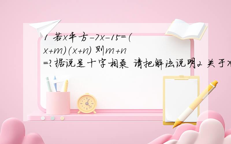 1 若x平方-7x-15=（x+m)(x+n) 则m+n=?据说是十字相乘 请把解法说明2 关于X的方程是（m平方+2m-3)乘 x的|m|-1次方 +5x=12(1)他可能是一元一次方程吗 如果是 m的值为多少 并求出他的解（2）他可能是一元