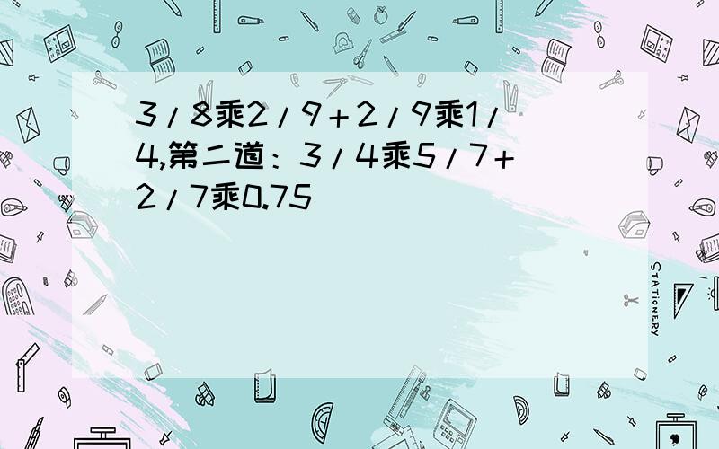 3/8乘2/9＋2/9乘1/4,第二道：3/4乘5/7＋2/7乘0.75