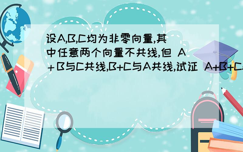 设A,B,C均为非零向量,其中任意两个向量不共线,但 A＋B与C共线,B+C与A共线,试证 A+B+C=0