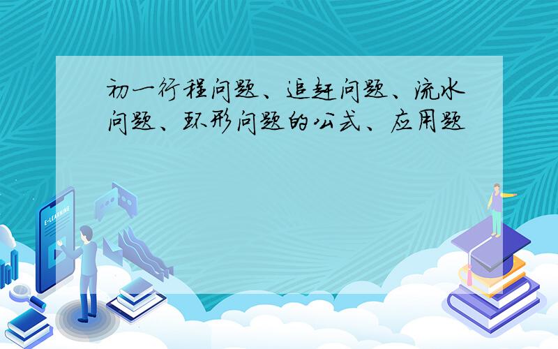 初一行程问题、追赶问题、流水问题、环形问题的公式、应用题