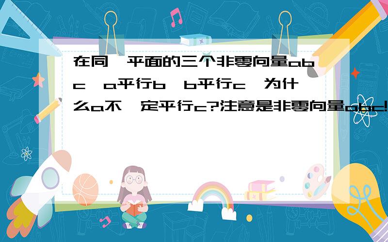 在同一平面的三个非零向量abc,a平行b,b平行c,为什么a不一定平行c?注意是非零向量abc!