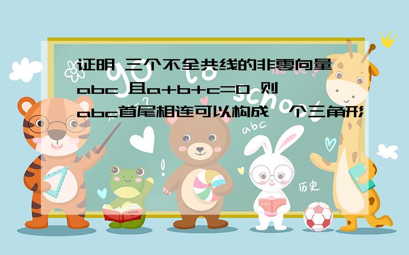 证明 三个不全共线的非零向量abc 且a+b+c=0 则abc首尾相连可以构成一个三角形