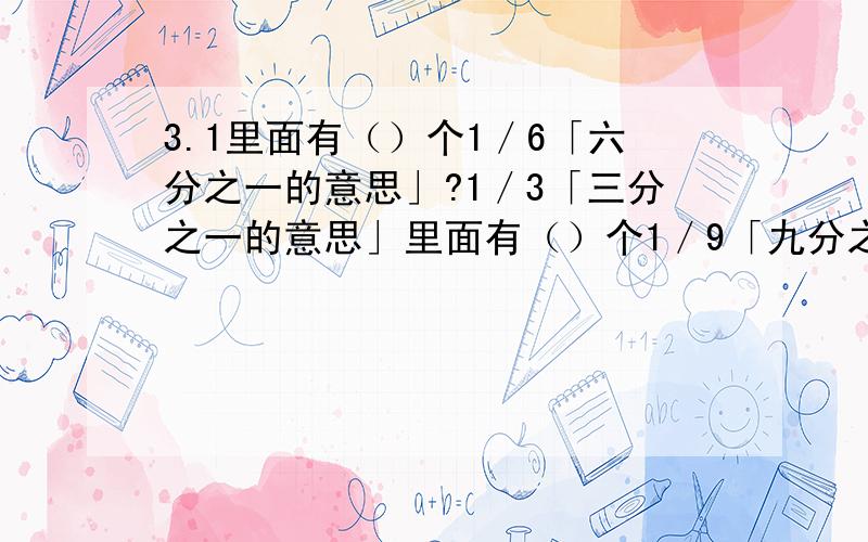 3.1里面有（）个1／6「六分之一的意思」?1／3「三分之一的意思」里面有（）个1／9「九分之一的3.1里面有（）个1／6「六分之一的意思」?1／3「三分之一的意思」里面有（）个1／9「九分之