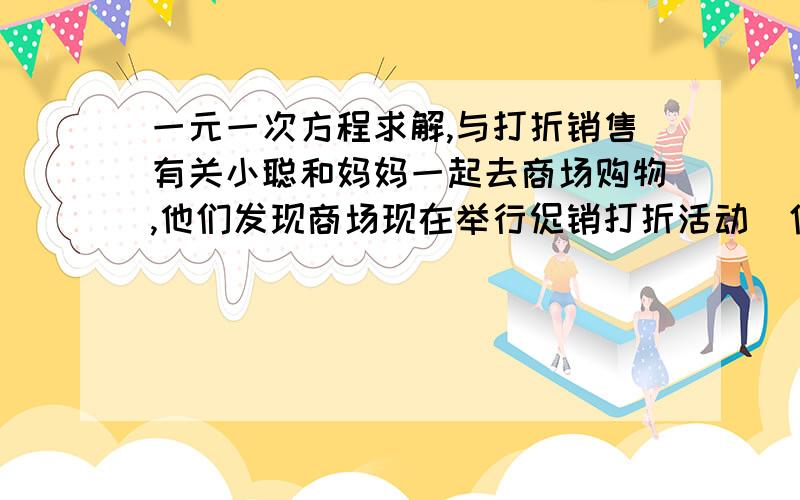 一元一次方程求解,与打折销售有关小聪和妈妈一起去商场购物,他们发现商场现在举行促销打折活动（信息如下）小聪和妈妈给奶奶买了300元的营养品,让小聪结账.小聪在收银台旁发现妈妈最