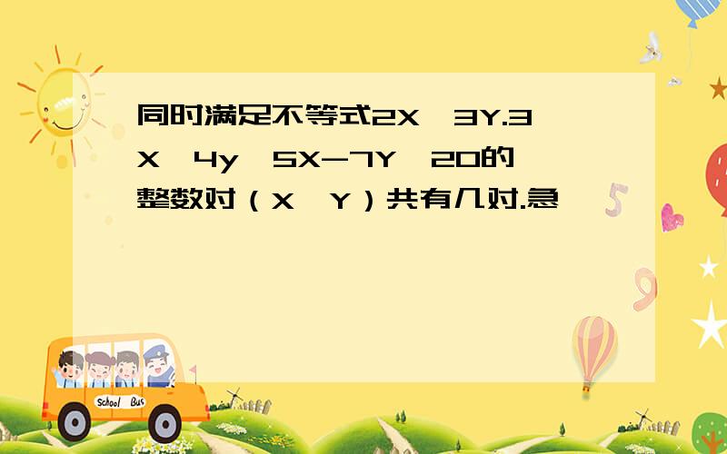 同时满足不等式2X≥3Y.3X≥4y、5X-7Y≤20的整数对（X,Y）共有几对.急