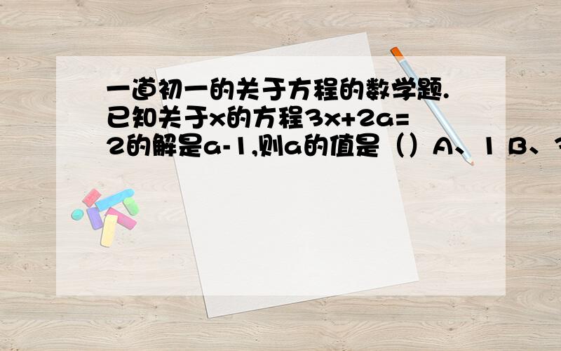 一道初一的关于方程的数学题.已知关于x的方程3x+2a=2的解是a-1,则a的值是（）A、1 B、3/5 C、1/5 D、-1这道题我看不懂,但题目就是这样的.