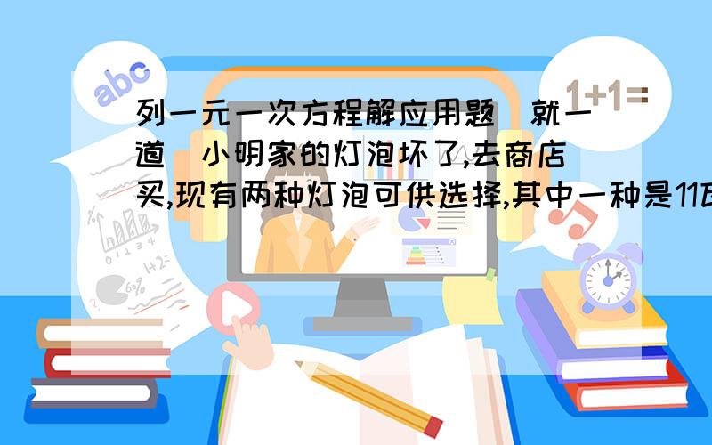 列一元一次方程解应用题（就一道）小明家的灯泡坏了,去商店买,现有两种灯泡可供选择,其中一种是11瓦（即0.011千瓦）的节能灯,售价是60元；另一种是60瓦（即0.06千瓦）的白炽灯,售价3元.两