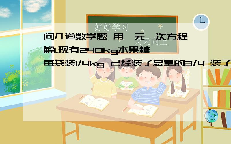 问几道数学题 用一元一次方程解1.现有240kg水果糖 每袋装1/4kg 已经装了总量的3/4 装了多少袋?2.一盏60瓦的灯1小时耗电3/50千瓦时 某个传达室除了一盏60瓦的灯外 没有别的电器 这个传达室上个