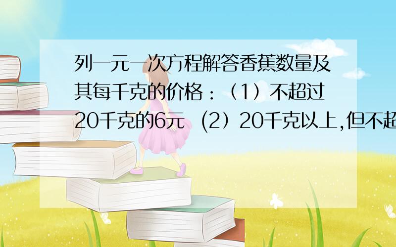 列一元一次方程解答香蕉数量及其每千克的价格：（1）不超过20千克的6元  (2）20千克以上,但不超过40千克的5元 (3)40千克千克以上的4元小强两次共购买香蕉50千克（第二次多于第一次）,他共