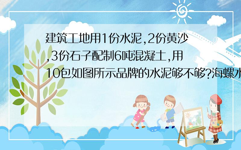 建筑工地用1份水泥,2份黄沙,3份石子配制6吨混凝土,用10包如图所示品牌的水泥够不够?海螺水呢50千克