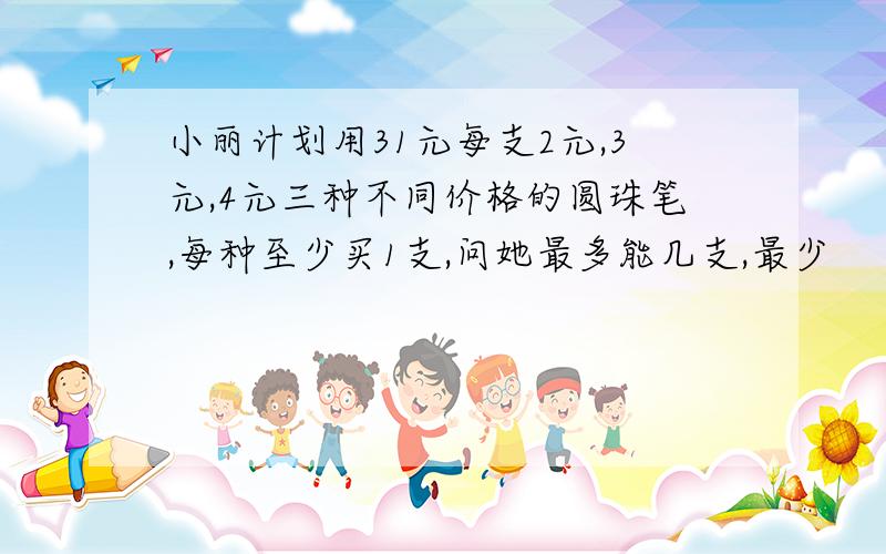 小丽计划用31元每支2元,3元,4元三种不同价格的圆珠笔,每种至少买1支,问她最多能几支,最少