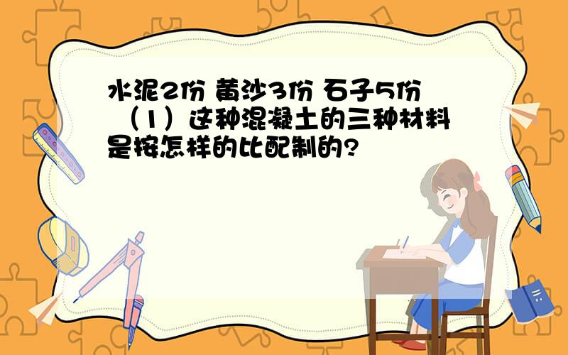 水泥2份 黄沙3份 石子5份 （1）这种混凝土的三种材料是按怎样的比配制的?