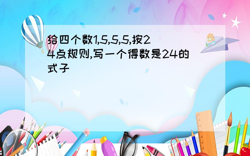 给四个数1,5,5,5,按24点规则,写一个得数是24的式子