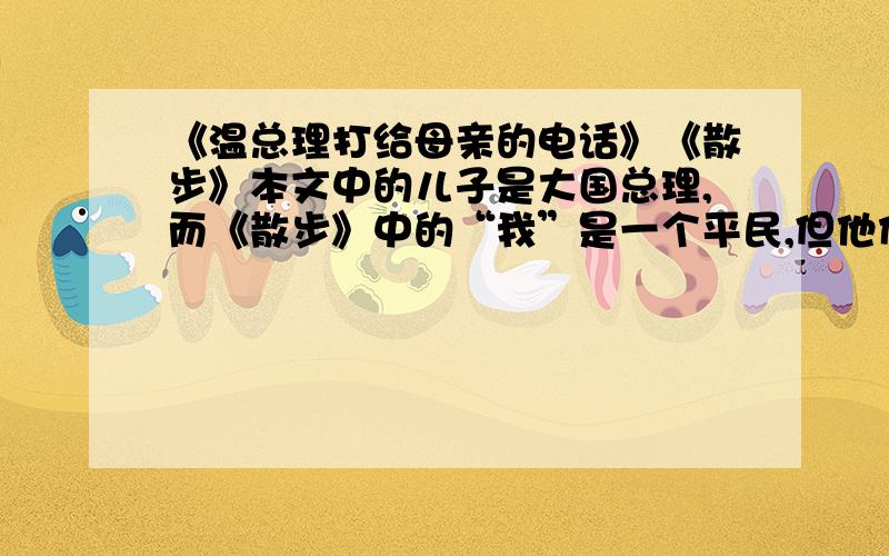 《温总理打给母亲的电话》《散步》本文中的儿子是大国总理,而《散步》中的“我”是一个平民,但他们对母亲的感情都是一样的,请说说看.