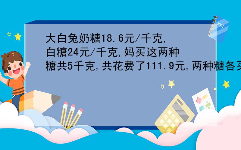 大白兔奶糖18.6元/千克,白糖24元/千克,妈买这两种糖共5千克,共花费了111.9元,两种糖各买了多少千克?